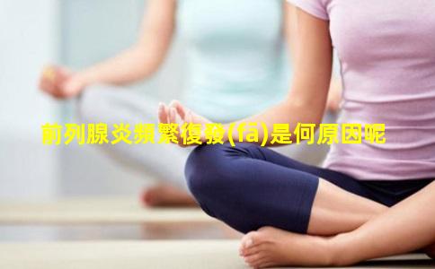 前列腺炎頻繁復發(fā)是何原因呢