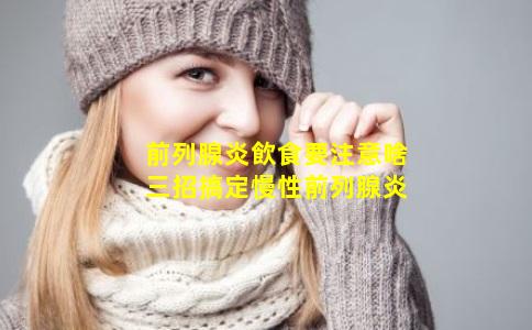 前列腺炎飲食要注意啥三招搞定慢性前列腺炎
