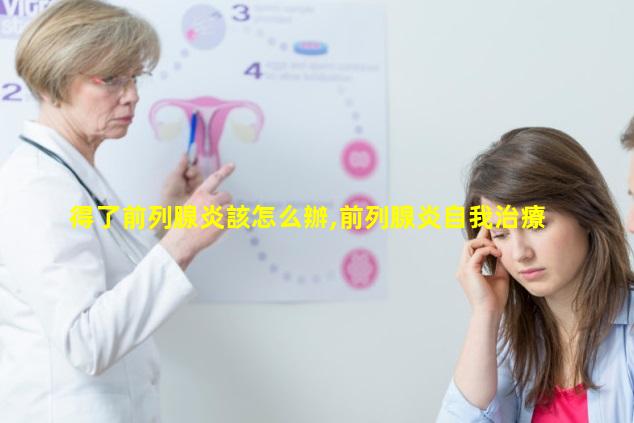 得了前列腺炎該怎么辦,前列腺炎自我治療