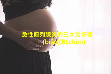 急性前列腺炎的三大治好標(biāo)準(zhǔn)