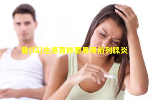 發(fā)生感冒時更易得前列腺炎