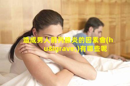 造成男人前列腺炎的因素會(huì)有哪些呢